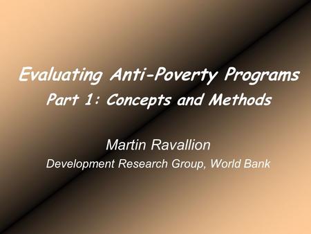 Evaluating Anti-Poverty Programs Part 1: Concepts and Methods Martin Ravallion Development Research Group, World Bank.
