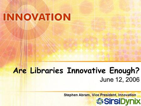 June 12, 2006 Are Libraries Innovative Enough? June 12, 2006 Stephen Abram, Vice President, Innovation.