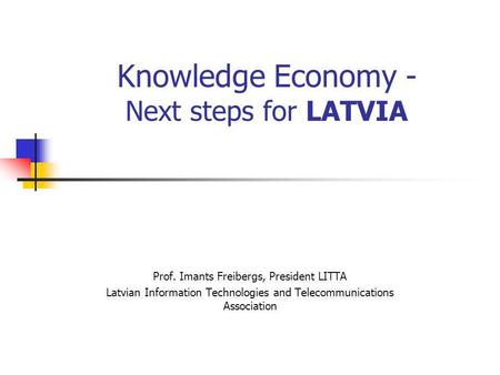 Knowledge Economy - Next steps for LATVIA Prof. Imants Freibergs, President LITTA Latvian Information Technologies and Telecommunications Association.