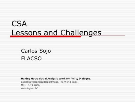 CSA Lessons and Challenges Carlos Sojo FLACSO Making Macro Social Analysis Work for Policy Dialogue. Social Development Department. The World Bank, May.