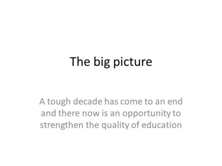 The big picture A tough decade has come to an end and there now is an opportunity to strengthen the quality of education.