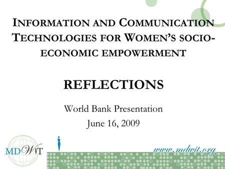 I NFORMATION AND C OMMUNICATION T ECHNOLOGIES FOR W OMEN S SOCIO - ECONOMIC EMPOWERMENT REFLECTIONS World Bank Presentation June 16, 2009.