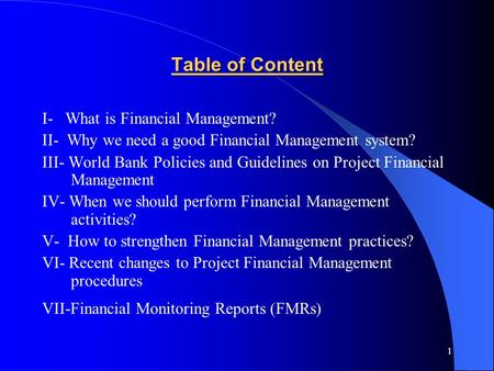 1 Table of Content I- What is Financial Management? II- Why we need a good Financial Management system? III- World Bank Policies and Guidelines on Project.