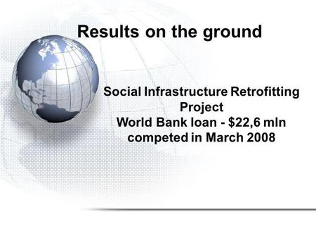 Results on the ground Social Infrastructure Retrofitting Project World Bank loan - $22,6 mln competed in March 2008.