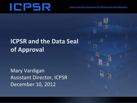 ICPSR and the Data Seal of Approval Mary Vardigan Assistant Director, ICPSR December 10, 2012.
