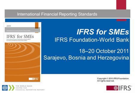 1 International Financial Reporting Standards IFRS for SMEs IFRS Foundation-World Bank 18–20 October 2011 Sarajevo, Bosnia and Herzegovina Copyright ©