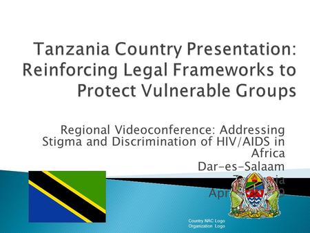 Regional Videoconference: Addressing Stigma and Discrimination of HIV/AIDS in Africa Dar-es-Salaam Tanzania April 2, 2009 Country NAC Logo Organization.