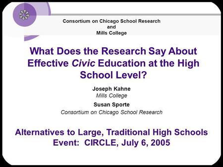 What Does the Research Say About Effective Civic Education at the High School Level? Joseph Kahne Mills College Susan Sporte Consortium on Chicago School.