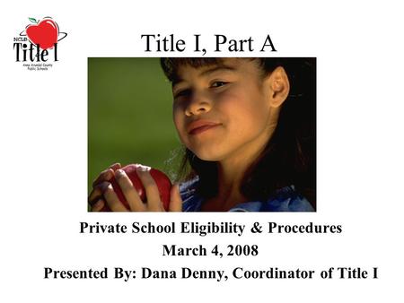 Title I, Part A Private School Eligibility & Procedures March 4, 2008 Presented By: Dana Denny, Coordinator of Title I.