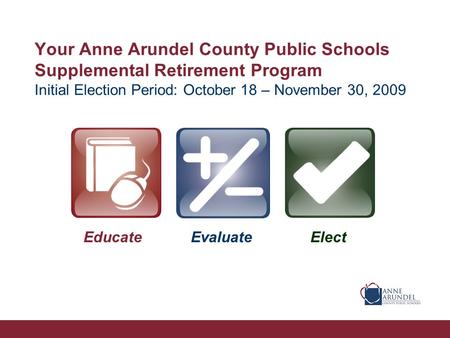 Your Anne Arundel County Public Schools Supplemental Retirement Program Initial Election Period: October 18 – November 30, 2009 EducateEvaluateElect.