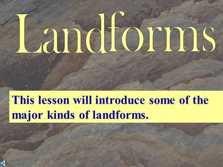 This lesson will introduce some of the major kinds of landforms.