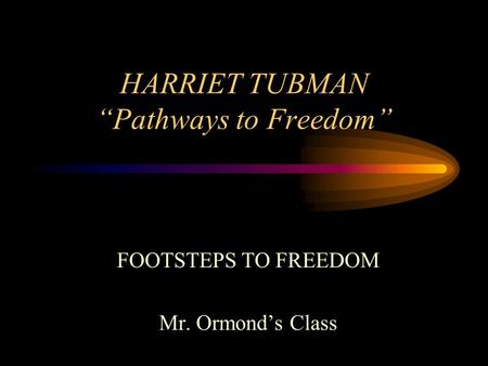 HARRIET TUBMAN Pathways to Freedom FOOTSTEPS TO FREEDOM Mr. Ormonds Class.