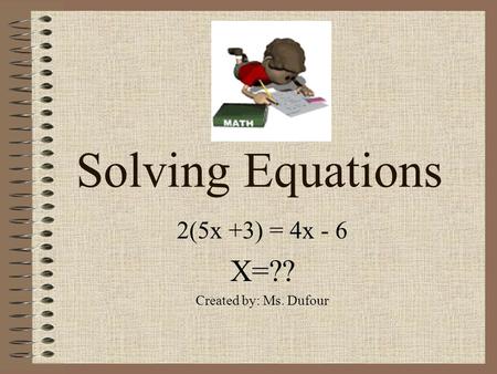 Solving Equations 2(5x +3) = 4x - 6 X=?? Created by: Ms. Dufour.