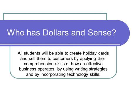 Who has Dollars and Sense? All students will be able to create holiday cards and sell them to customers by applying their comprehension skills of how.