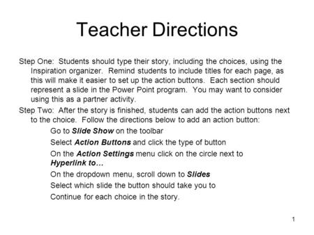 1 Teacher Directions Step One: Students should type their story, including the choices, using the Inspiration organizer. Remind students to include titles.