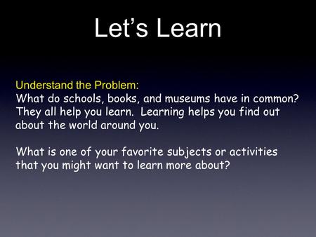 Lets Learn Understand the Problem: What do schools, books, and museums have in common? They all help you learn. Learning helps you find out about the world.