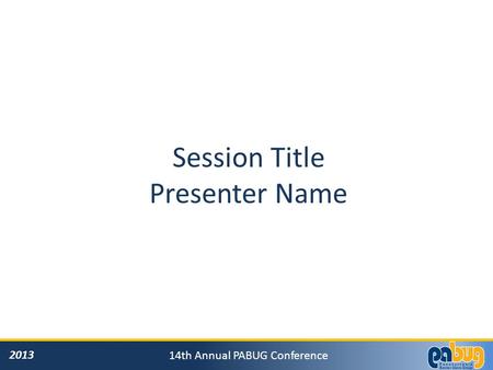 2013 14th Annual PABUG Conference Session Title Presenter Name.