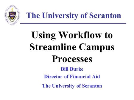The University of Scranton Using Workflow to Streamline Campus Processes Bill Burke Director of Financial Aid The University of Scranton.