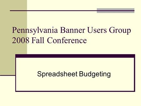 Pennsylvania Banner Users Group 2008 Fall Conference Spreadsheet Budgeting.