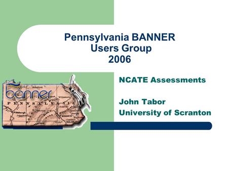Pennsylvania BANNER Users Group 2006 NCATE Assessments John Tabor University of Scranton.