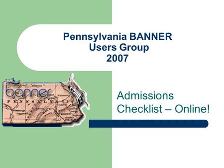 Pennsylvania BANNER Users Group 2007 Admissions Checklist – Online!