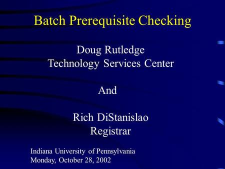 Batch Prerequisite Checking Doug Rutledge Technology Services Center And Rich DiStanislao Registrar Indiana University of Pennsylvania Monday, October.