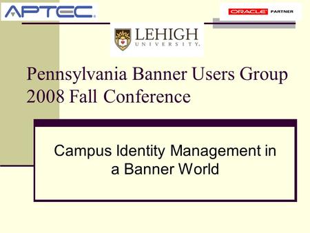 Pennsylvania Banner Users Group 2008 Fall Conference Campus Identity Management in a Banner World.
