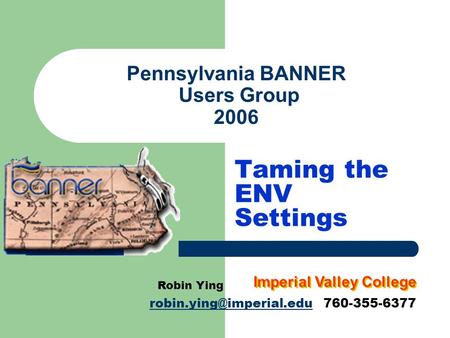 Pennsylvania BANNER Users Group 2006 Taming the ENV Settings Robin Ying 760-355-6377 Imperial Valley College.
