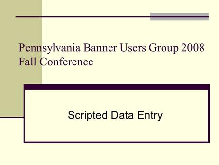 Pennsylvania Banner Users Group 2008 Fall Conference Scripted Data Entry.