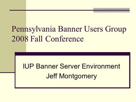 Pennsylvania Banner Users Group 2008 Fall Conference IUP Banner Server Environment Jeff Montgomery.