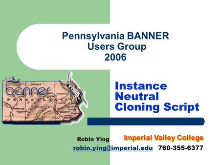 Pennsylvania BANNER Users Group 2006 Instance Neutral Cloning Script Robin Ying 760-355-6377 Imperial Valley.