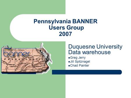 Pennsylvania BANNER Users Group 2007 Duquesne University Data warehouse Greg Jerry Jill Spitznagel Chad Painter.