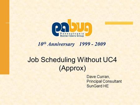 10 th Anniversary 1999 - 2009 Job Scheduling Without UC4 (Approx) Dave Curran, Principal Consultant SunGard HE.