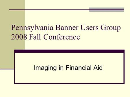 Pennsylvania Banner Users Group 2008 Fall Conference Imaging in Financial Aid.