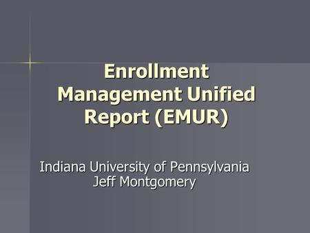 Enrollment Management Unified Report (EMUR) Indiana University of Pennsylvania Jeff Montgomery.