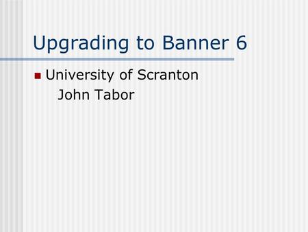 Upgrading to Banner 6 University of Scranton John Tabor.