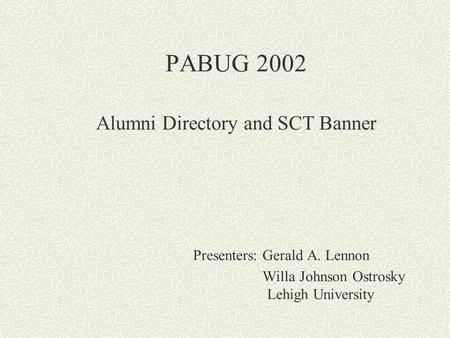 PABUG 2002 Alumni Directory and SCT Banner Presenters: Gerald A. Lennon Willa Johnson Ostrosky Lehigh University.