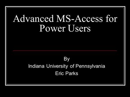 Advanced MS-Access for Power Users By Indiana University of Pennsylvania Eric Parks.