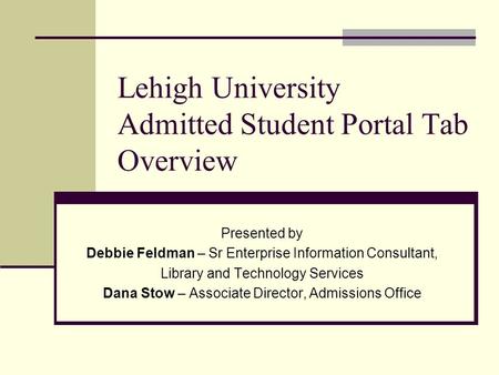 Lehigh University Admitted Student Portal Tab Overview Presented by Debbie Feldman – Sr Enterprise Information Consultant, Library and Technology Services.
