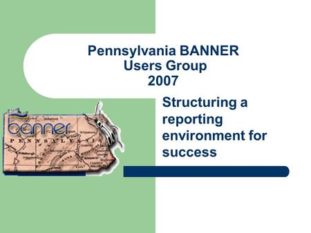Pennsylvania BANNER Users Group 2007 Structuring a reporting environment for success.