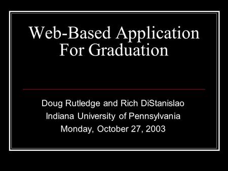 Web-Based Application For Graduation Doug Rutledge and Rich DiStanislao Indiana University of Pennsylvania Monday, October 27, 2003.