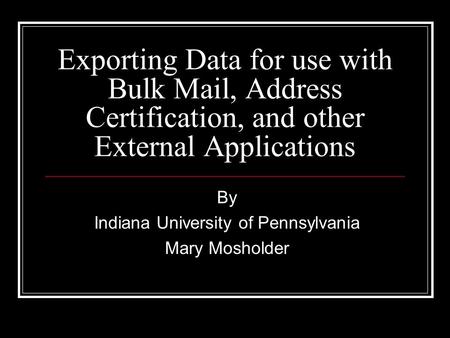 Exporting Data for use with Bulk Mail, Address Certification, and other External Applications By Indiana University of Pennsylvania Mary Mosholder.