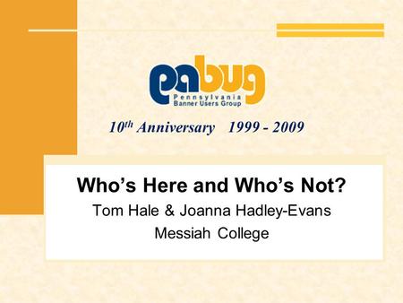10 th Anniversary 1999 - 2009 Whos Here and Whos Not? Tom Hale & Joanna Hadley-Evans Messiah College.