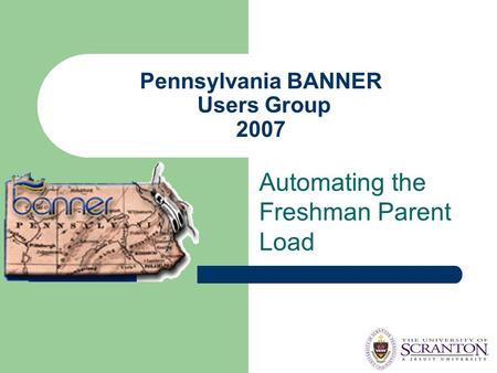 Pennsylvania BANNER Users Group 2007 Automating the Freshman Parent Load.