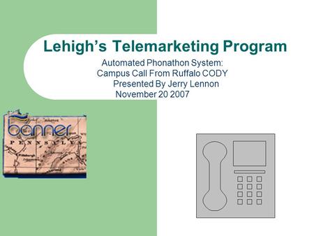 Lehighs Telemarketing Program Automated Phonathon System: Campus Call From Ruffalo CODY Presented By Jerry Lennon November 20 2007.
