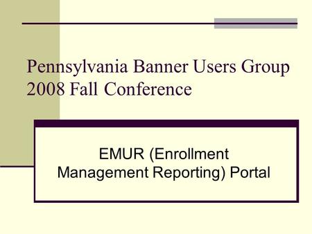 Pennsylvania Banner Users Group 2008 Fall Conference EMUR (Enrollment Management Reporting) Portal.