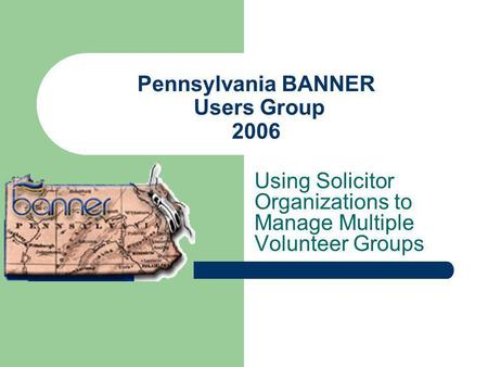 Pennsylvania BANNER Users Group 2006 Using Solicitor Organizations to Manage Multiple Volunteer Groups.