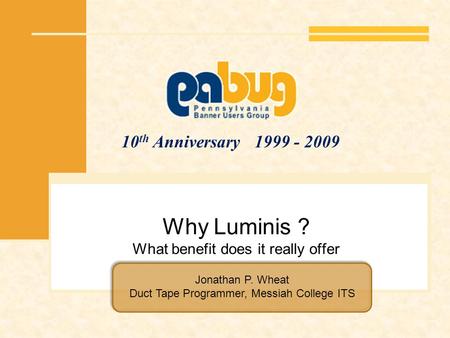 10 th Anniversary 1999 - 2009 Why Luminis ? What benefit does it really offer Jonathan P. Wheat Duct Tape Programmer, Messiah College ITS.