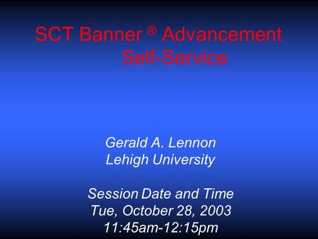 SCT Banner ® Advancement Self-Service Gerald A. Lennon Lehigh University Session Date and Time Tue, October 28, 2003 11:45am-12:15pm.