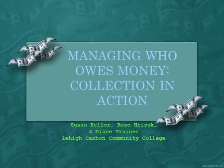 MANAGING WHO OWES MONEY: COLLECTION IN ACTION Susan Heller, Rose Hrizuk, & Diane Trainer Lehigh Carbon Community College.